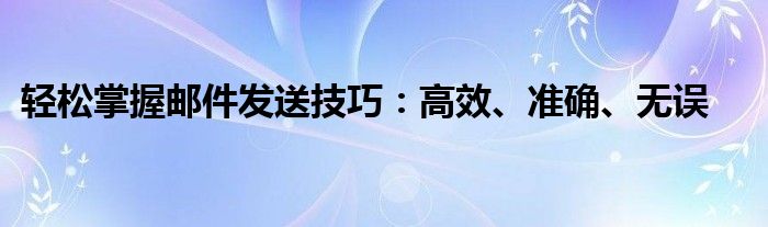 轻松掌握邮件发送技巧：高效、准确、无误