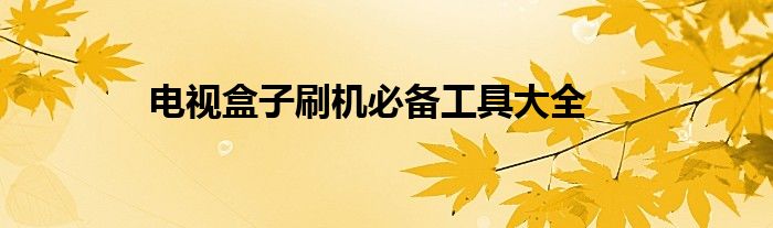 电视盒子刷机必备工具大全