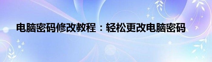 电脑密码修改教程：轻松更改电脑密码
