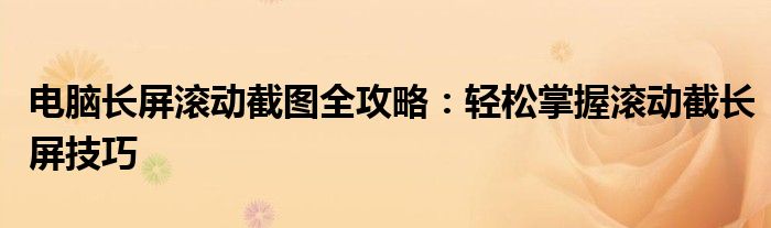 电脑长屏滚动截图全攻略：轻松掌握滚动截长屏技巧
