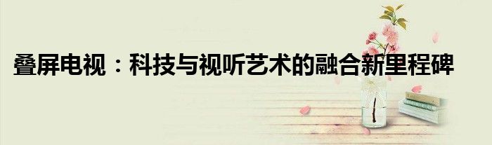 叠屏电视：科技与视听艺术的融合新里程碑