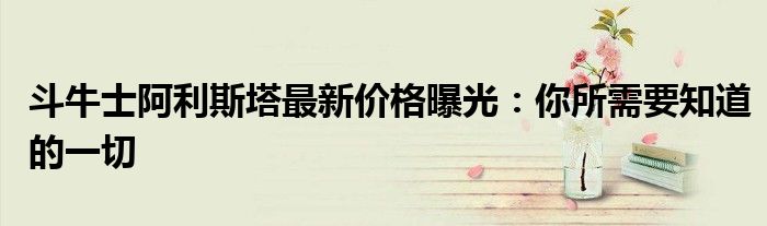斗牛士阿利斯塔最新价格曝光：你所需要知道的一切