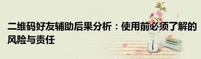 二维码好友辅助后果分析：使用前必须了解的风险与责任