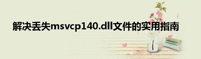 解决丢失msvcp140.dll文件的实用指南