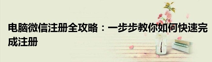 电脑微信注册全攻略：一步步教你如何快速完成注册