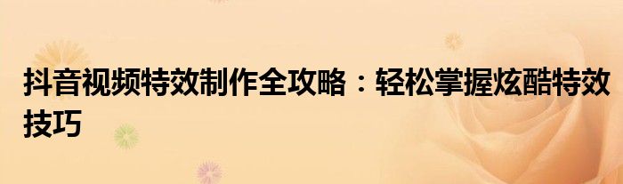 抖音视频特效制作全攻略：轻松掌握炫酷特效技巧