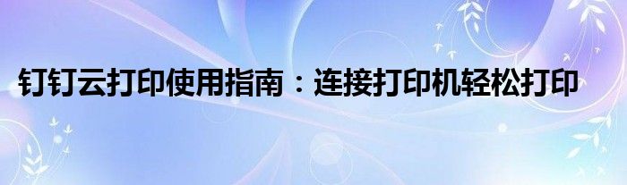 钉钉云打印使用指南：连接打印机轻松打印