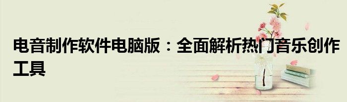 电音制作软件电脑版：全面解析热门音乐创作工具