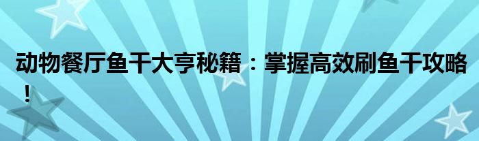 动物餐厅鱼干大亨秘籍：掌握高效刷鱼干攻略！
