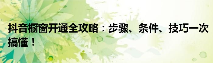 抖音橱窗开通全攻略：步骤、条件、技巧一次搞懂！