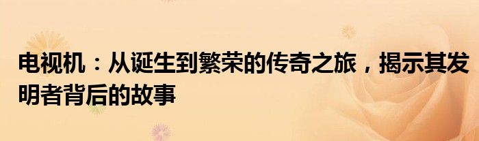 电视机：从诞生到繁荣的传奇之旅，揭示其发明者背后的故事