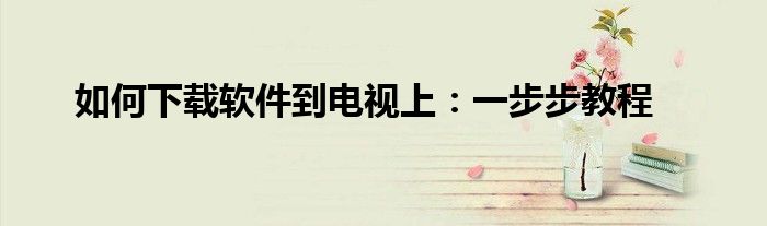 如何下载软件到电视上：一步步教程