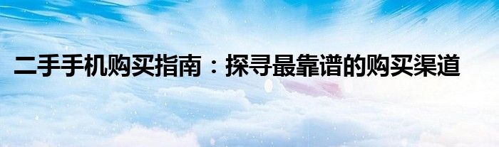 二手手机购买指南：探寻最靠谱的购买渠道