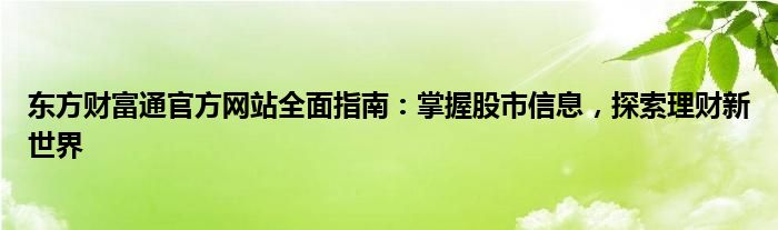 东方财富通官方网站全面指南：掌握股市信息，探索理财新世界