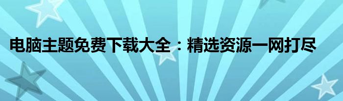 电脑主题免费下载大全：精选资源一网打尽