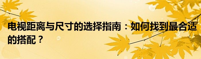 电视距离与尺寸的选择指南：如何找到最合适的搭配？