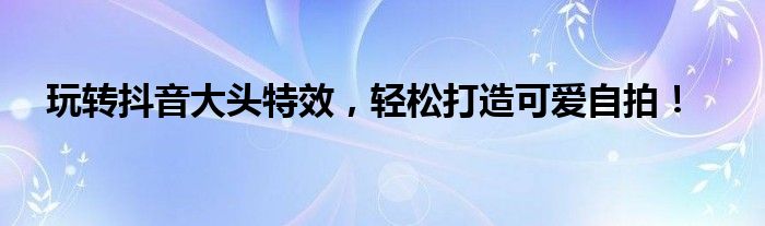 玩转抖音大头特效，轻松打造可爱自拍！