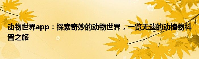 动物世界app：探索奇妙的动物世界，一览无遗的动植物科普之旅