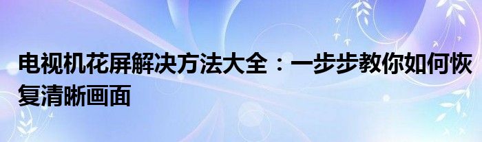 电视机花屏解决方法大全：一步步教你如何恢复清晰画面