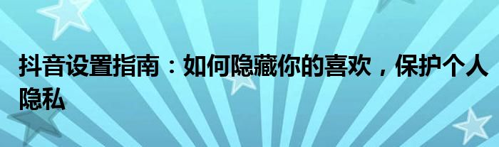 抖音设置指南：如何隐藏你的喜欢，保护个人隐私