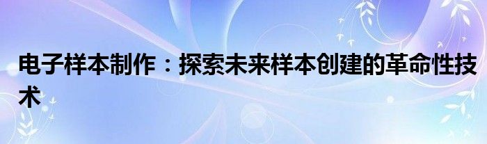 电子样本制作：探索未来样本创建的革命性技术