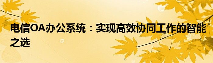 电信OA办公系统：实现高效协同工作的智能之选