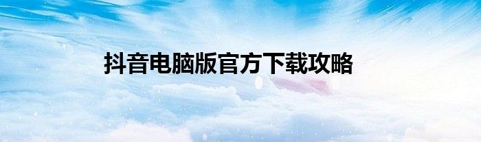 抖音电脑版官方下载攻略