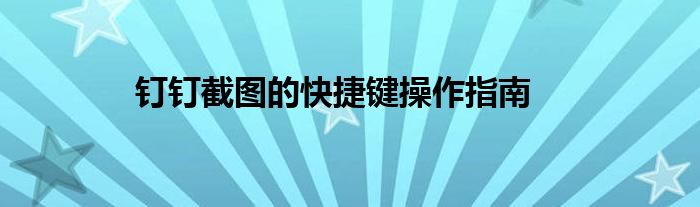 钉钉截图的快捷键操作指南