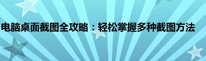 电脑桌面截图全攻略：轻松掌握多种截图方法