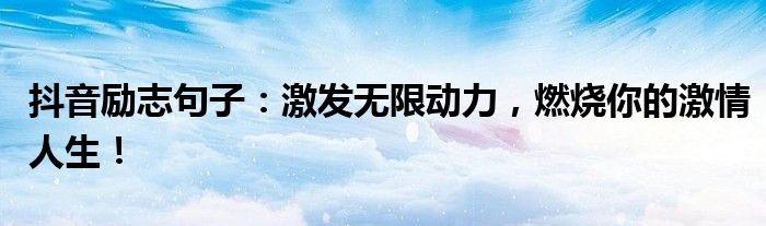 抖音励志句子：激发无限动力，燃烧你的激情人生！
