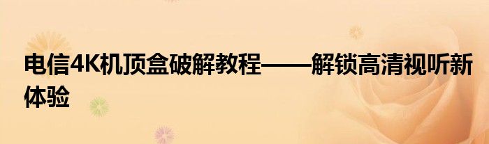 电信4K机顶盒破解教程——解锁高清视听新体验
