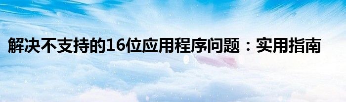 解决不支持的16位应用程序问题：实用指南