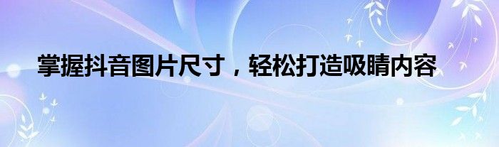 掌握抖音图片尺寸，轻松打造吸睛内容