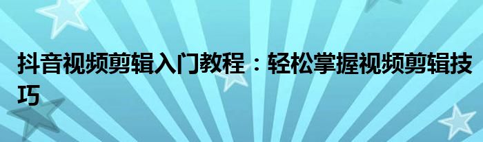 抖音视频剪辑入门教程：轻松掌握视频剪辑技巧