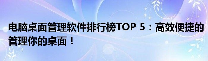 电脑桌面管理软件排行榜TOP 5：高效便捷的管理你的桌面！