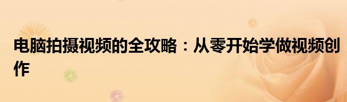 电脑拍摄视频的全攻略：从零开始学做视频创作