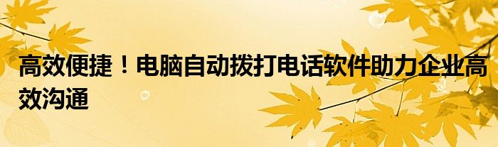高效便捷！电脑自动拨打电话软件助力企业高效沟通