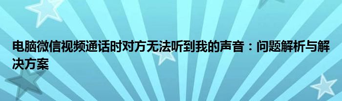 电脑微信视频通话时对方无法听到我的声音：问题解析与解决方案