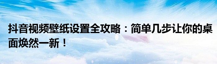 抖音视频壁纸设置全攻略：简单几步让你的桌面焕然一新！
