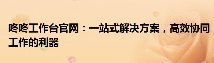 咚咚工作台官网：一站式解决方案，高效协同工作的利器