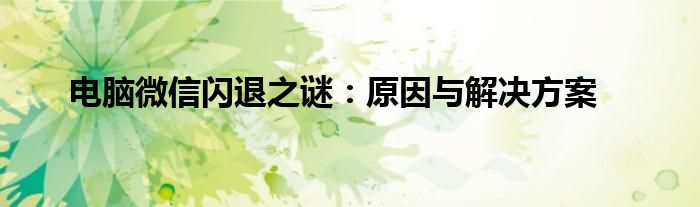 电脑微信闪退之谜：原因与解决方案
