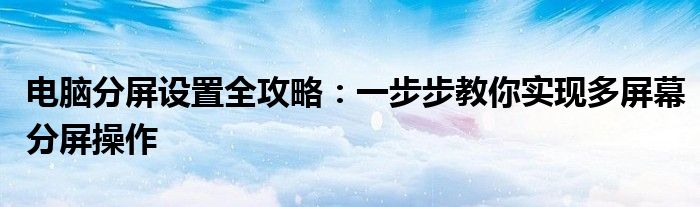 电脑分屏设置全攻略：一步步教你实现多屏幕分屏操作