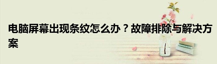 电脑屏幕出现条纹怎么办？故障排除与解决方案