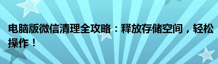 电脑版微信清理全攻略：释放存储空间，轻松操作！