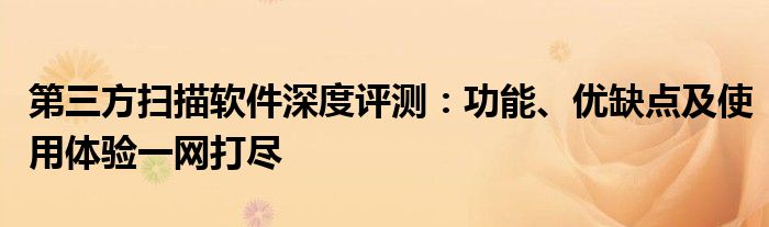 第三方扫描软件深度评测：功能、优缺点及使用体验一网打尽