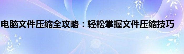 电脑文件压缩全攻略：轻松掌握文件压缩技巧