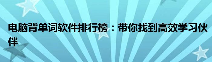 电脑背单词软件排行榜：带你找到高效学习伙伴
