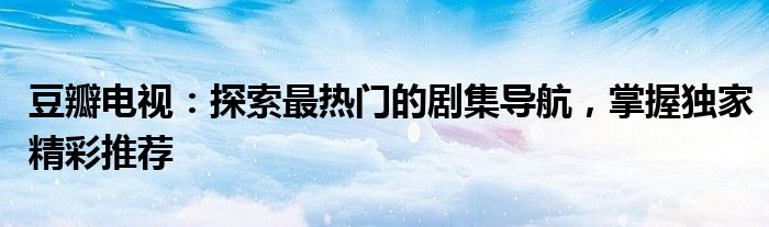 豆瓣电视：探索最热门的剧集导航，掌握独家精彩推荐