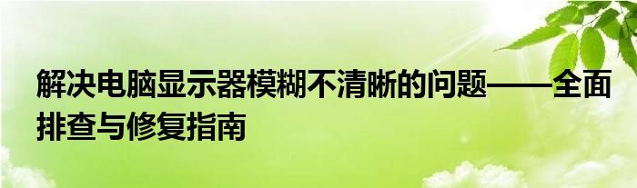 解决电脑显示器模糊不清晰的问题——全面排查与修复指南