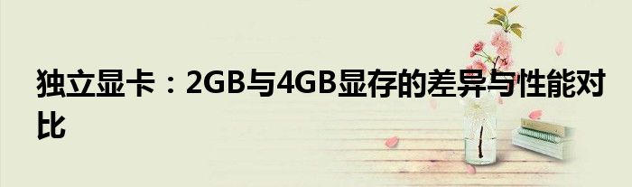 独立显卡：2GB与4GB显存的差异与性能对比